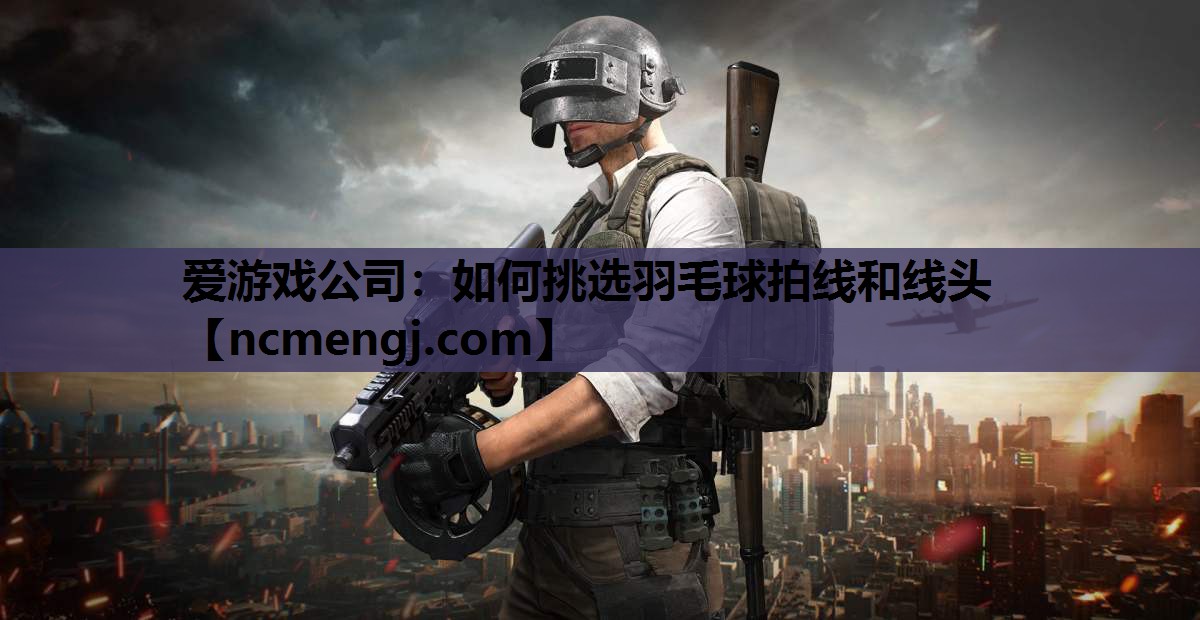 爱游戏公司：如何挑选羽毛球拍线和线头