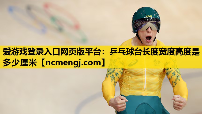 爱游戏登录入口网页版平台：乒乓球台长度宽度高度是多少厘米