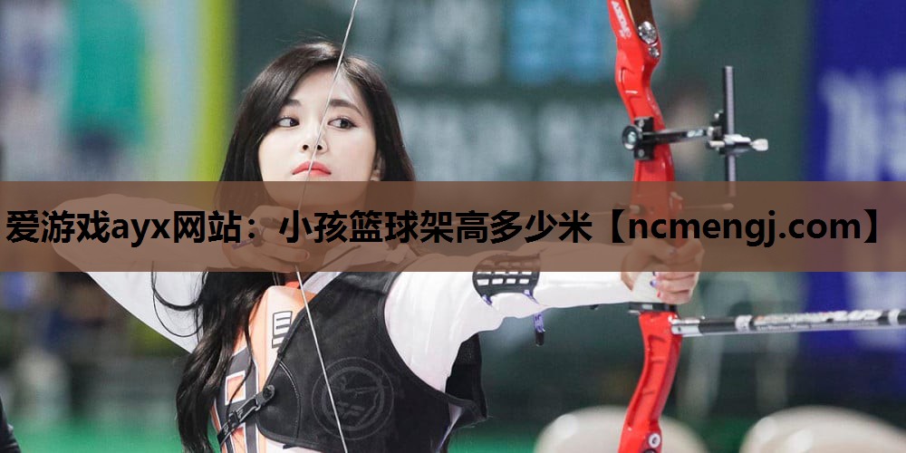 爱游戏ayx网站：小孩篮球架高多少米