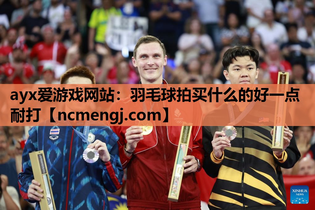 ayx爱游戏网站：羽毛球拍买什么的好一点耐打