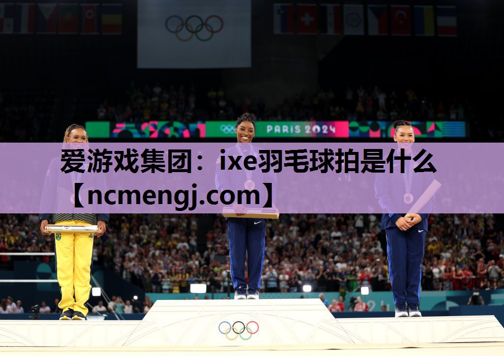爱游戏集团：ixe羽毛球拍是什么