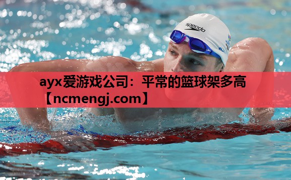 ayx爱游戏公司：平常的篮球架多高