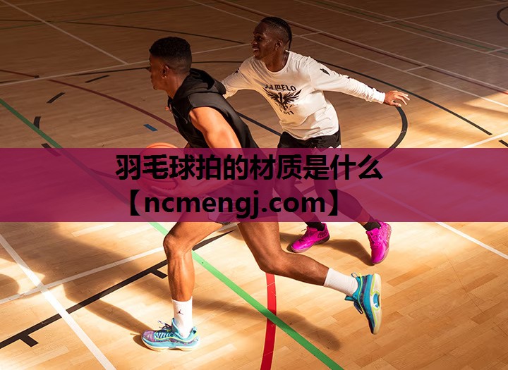 羽毛球拍的材质是什么