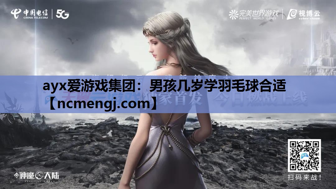 ayx爱游戏集团：男孩几岁学羽毛球合适