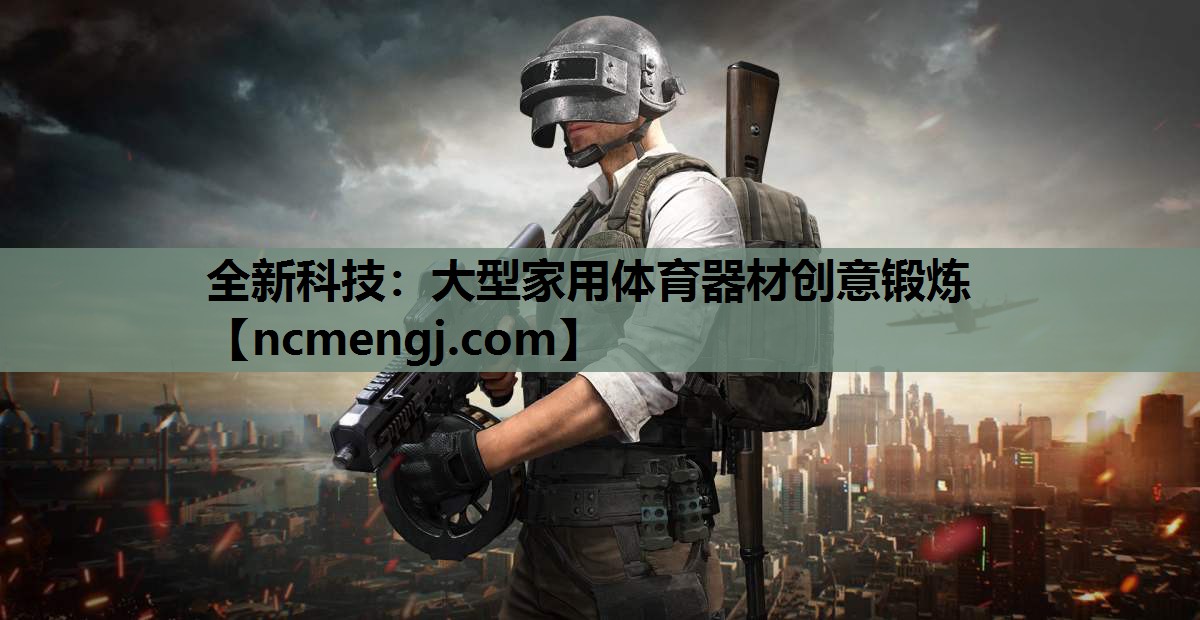 全新科技：大型家用体育器材创意锻炼