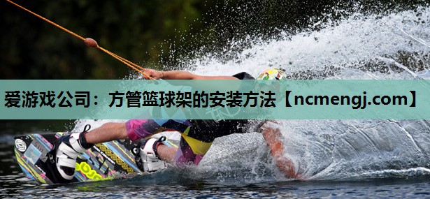 爱游戏公司：方管篮球架的安装方法