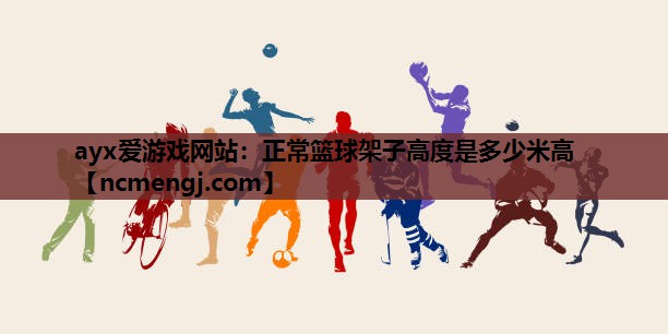 ayx爱游戏网站：正常篮球架子高度是多少米高