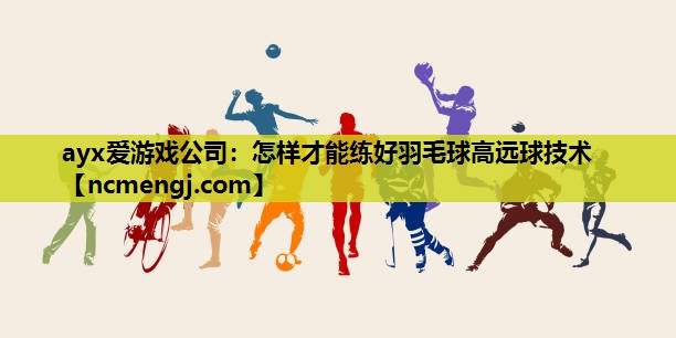 ayx爱游戏公司：怎样才能练好羽毛球高远球技术