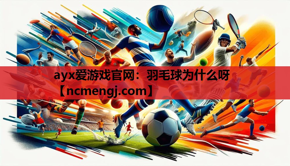 ayx爱游戏官网：羽毛球为什么呀