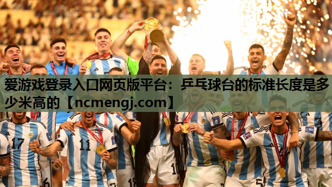 爱游戏登录入口网页版平台：乒乓球台的标准长度是多少米高的