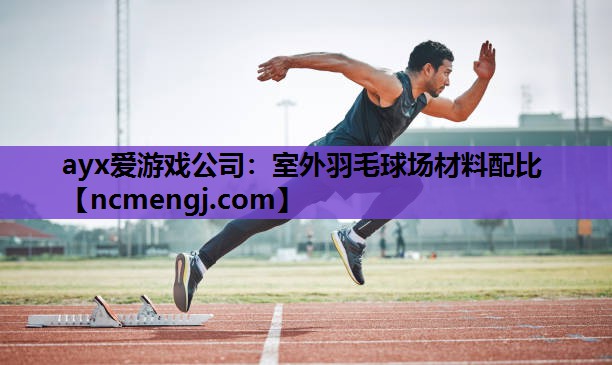 ayx爱游戏公司：室外羽毛球场材料配比