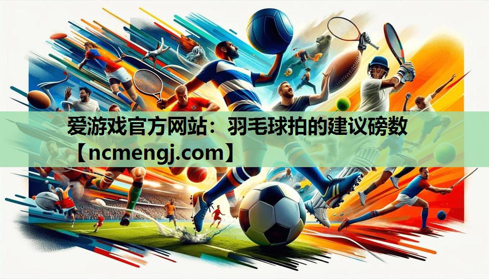 爱游戏官方网站：羽毛球拍的建议磅数