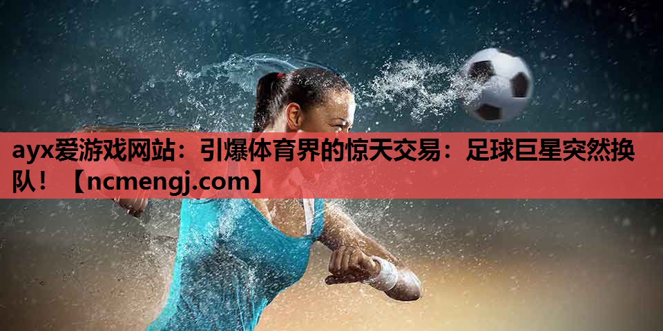 ayx爱游戏网站：引爆体育界的惊天交易：足球巨星突然换队！