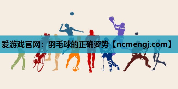 爱游戏官网：羽毛球的正确姿势