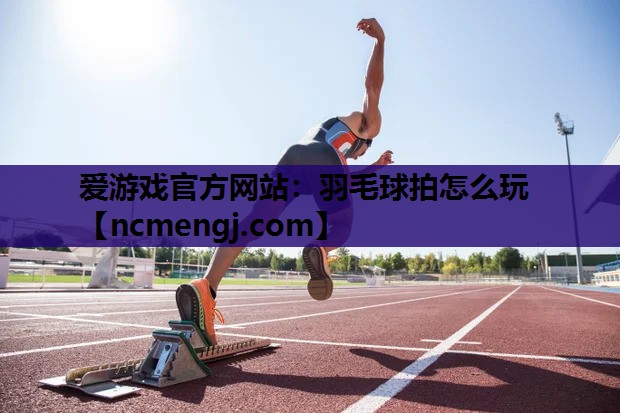 爱游戏官方网站：羽毛球拍怎么玩