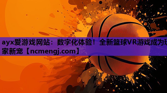 ayx爱游戏网站：数字化体验！全新篮球VR游戏成为玩家新宠