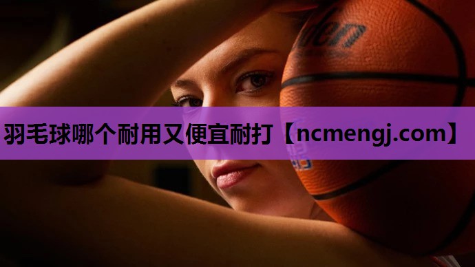 羽毛球哪个耐用又便宜耐打