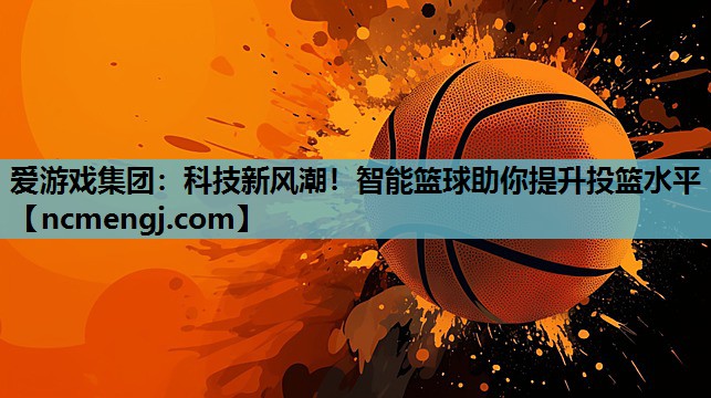 爱游戏集团：科技新风潮！智能篮球助你提升投篮水平