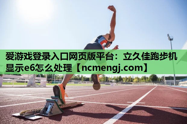 爱游戏登录入口网页版平台：立久佳跑步机显示e6怎么处理