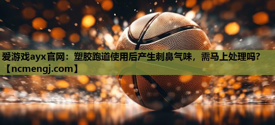 塑胶跑道使用后产生刺鼻气味，需马上处理吗？