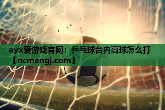 乒乓球台内高球怎么打