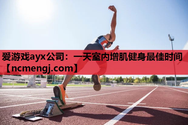 一天室内增肌健身最佳时间