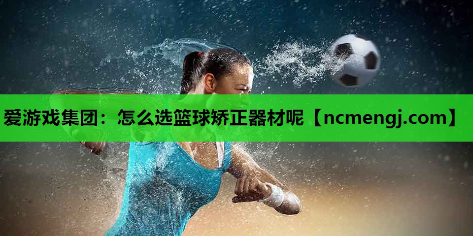 怎么选篮球矫正器材呢