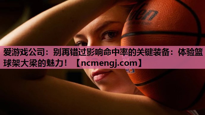 别再错过影响命中率的关键装备：体验篮球架大梁的魅力！