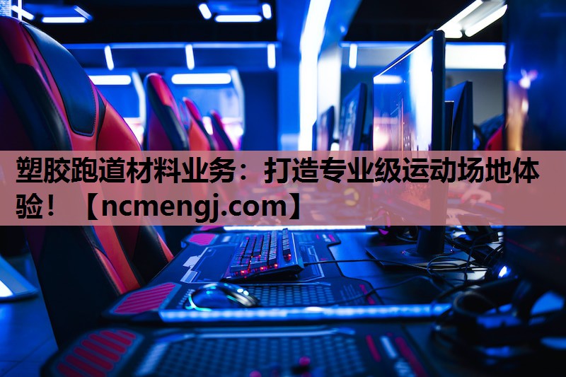 塑胶跑道材料业务：打造专业级运动场地体验！