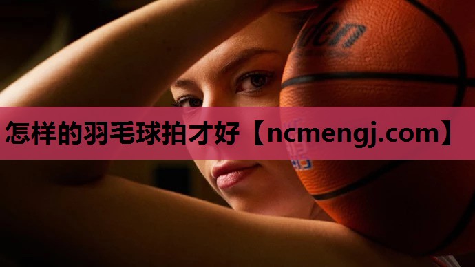 怎样的羽毛球拍才好
