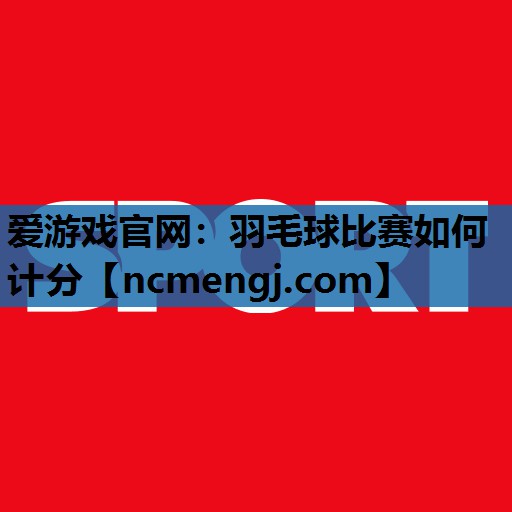羽毛球比赛如何计分
