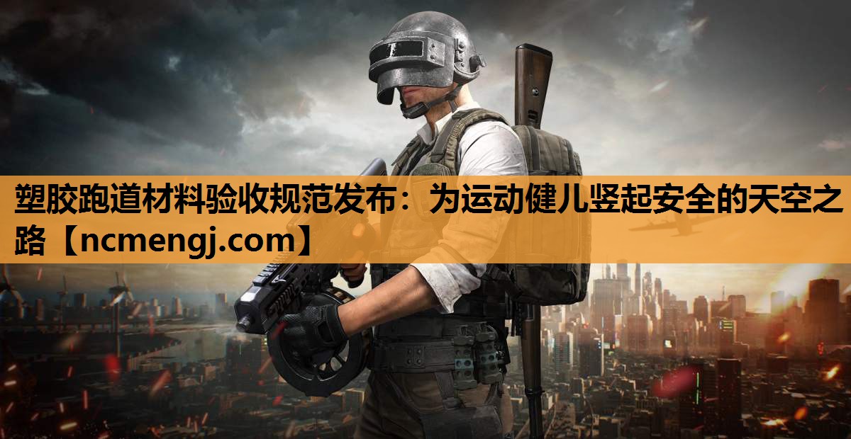 塑胶跑道材料验收规范发布：为运动健儿竖起安全的天空之路