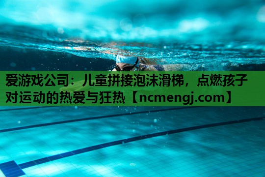 儿童拼接泡沫滑梯，点燃孩子对运动的热爱与狂热