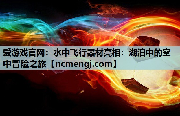 水中飞行器材亮相：湖泊中的空中冒险之旅