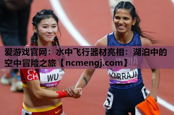 水中飞行器材亮相：湖泊中的空中冒险之旅