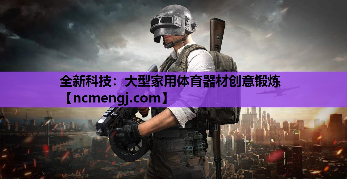 全新科技：大型家用体育器材创意锻炼