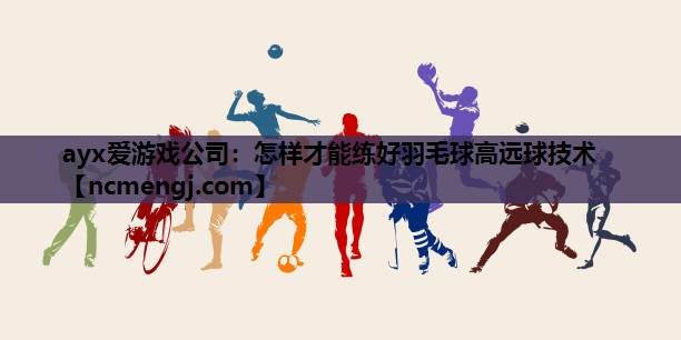 怎样才能练好羽毛球高远球技术