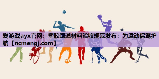塑胶跑道材料验收规范发布：为运动保驾护航